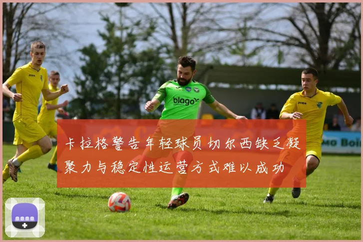 卡拉格警告年轻球员切尔西缺乏凝聚力与稳定性运营方式难以成功
