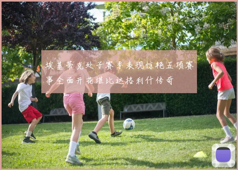 埃基蒂克处子赛季表现惊艳五项赛事全面开花堪比达格利什传奇