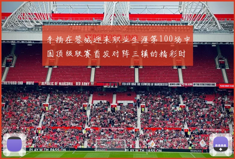李扬在蓉城迎来职业生涯第100场中国顶级联赛首发对阵三镇的精彩时刻