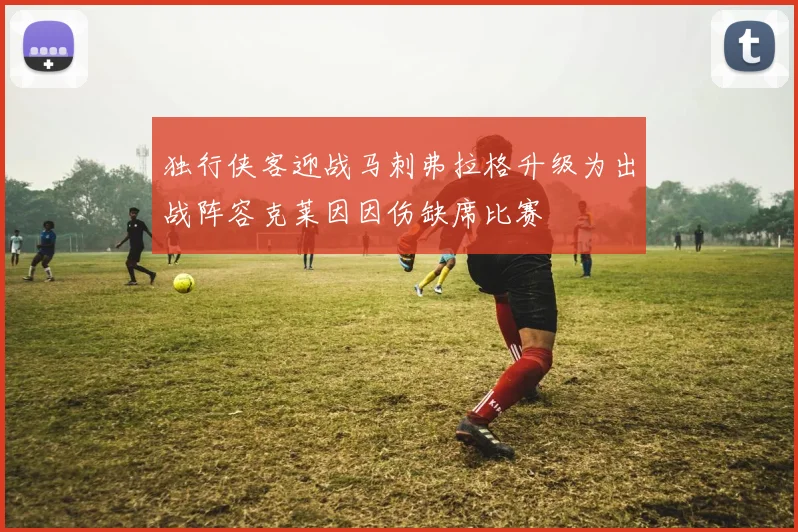 独行侠客迎战马刺弗拉格升级为出战阵容克莱因因伤缺席比赛