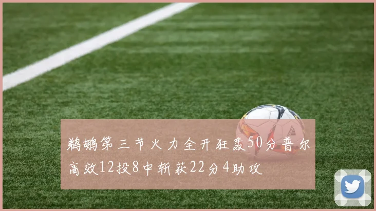 鹈鹕第三节火力全开狂轰50分普尔高效12投8中斩获22分4助攻