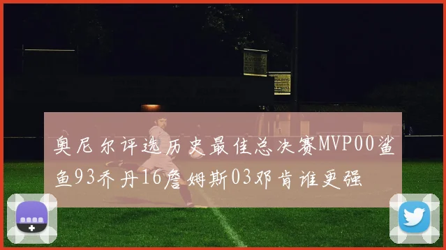奥尼尔评选历史最佳总决赛MVP00鲨鱼93乔丹16詹姆斯03邓肯谁更强