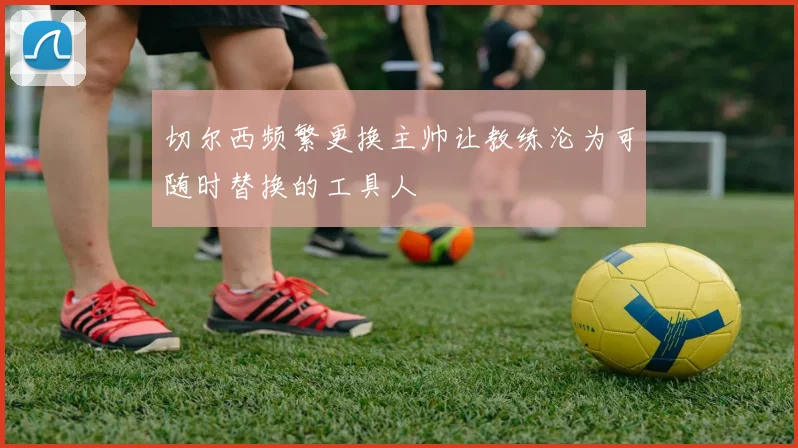 切尔西频繁更换主帅让教练沦为可随时替换的工具人