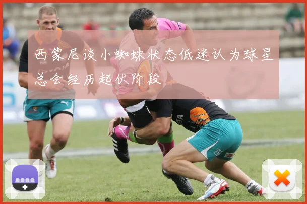 西蒙尼谈小蜘蛛状态低迷认为球星总会经历起伏阶段