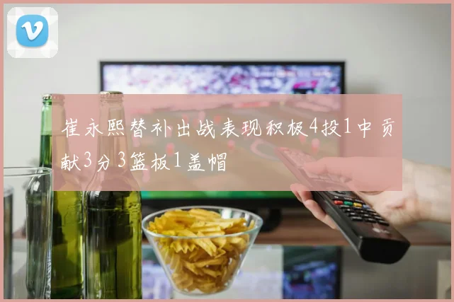 崔永熙替补出战表现积极4投1中贡献3分3篮板1盖帽