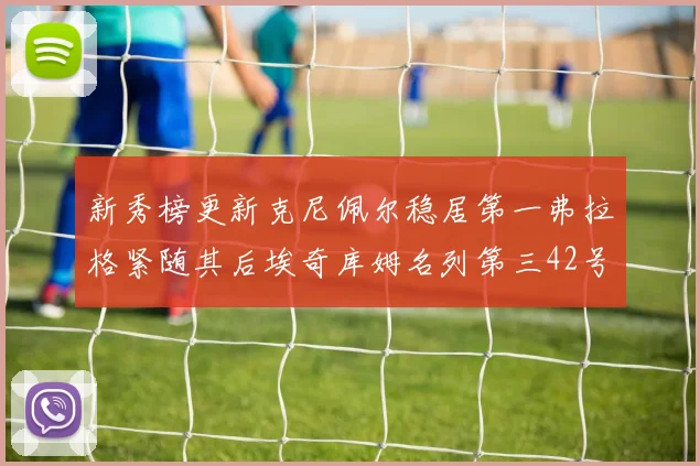 新秀榜更新克尼佩尔稳居第一弗拉格紧随其后埃奇库姆名列第三42号秀强势上升至第五位