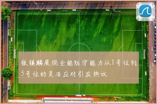 张镇麟展现全能防守能力从1号位到5号位的灵活应对引发热议