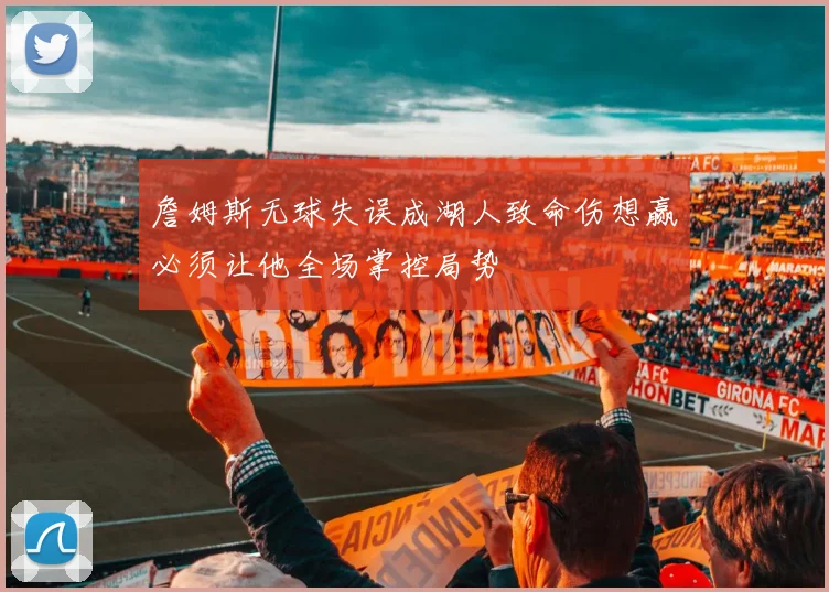 詹姆斯无球失误成湖人致命伤想赢必须让他全场掌控局势