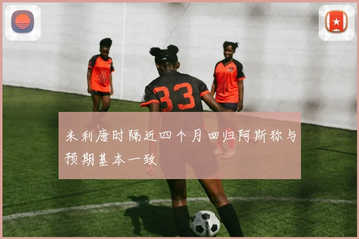 米利唐时隔近四个月回归阿斯称与预期基本一致
