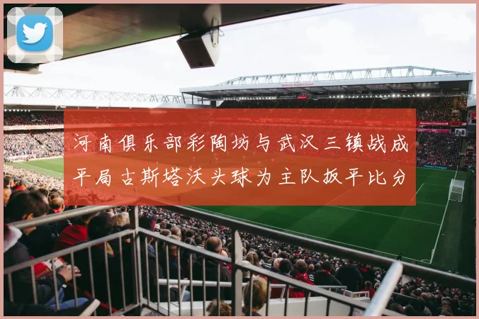 河南俱乐部彩陶坊与武汉三镇战成平局古斯塔沃头球为主队扳平比分