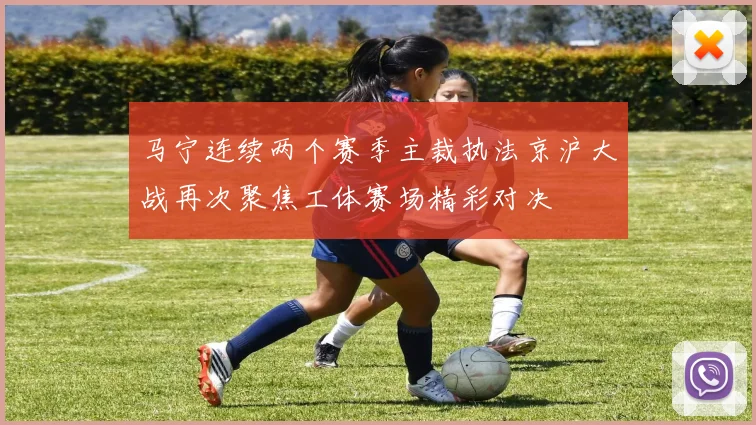 马宁连续两个赛季主裁执法京沪大战再次聚焦工体赛场精彩对决