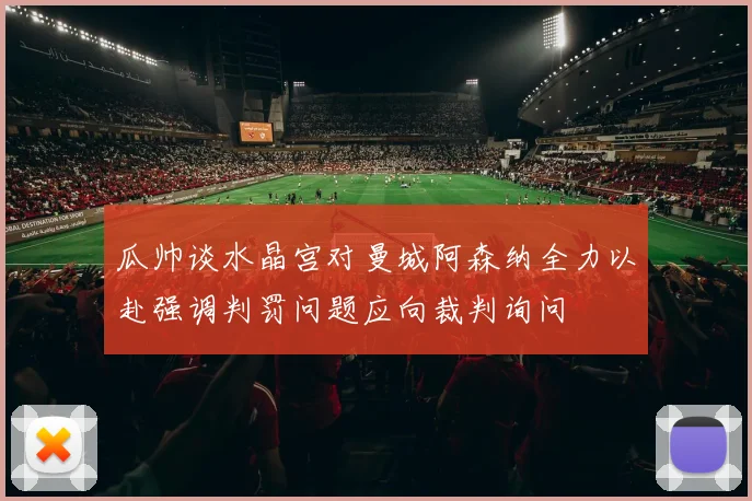 瓜帅谈水晶宫对曼城阿森纳全力以赴强调判罚问题应向裁判询问