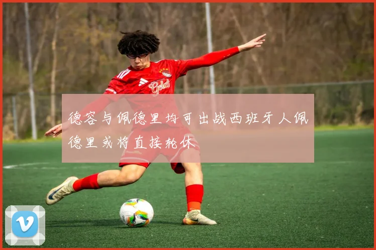 德容与佩德里均可出战西班牙人佩德里或将直接轮休