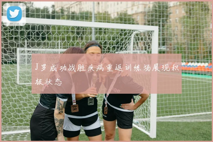 J罗成功战胜疾病重返训练场展现积极状态