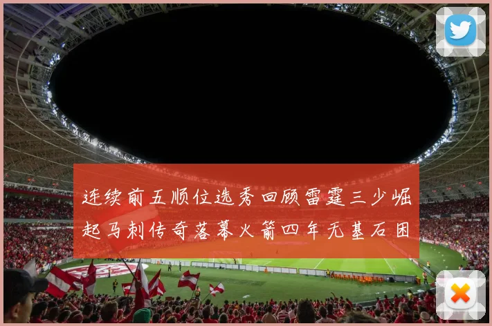 连续前五顺位选秀回顾雷霆三少崛起马刺传奇落幕火箭四年无基石困境