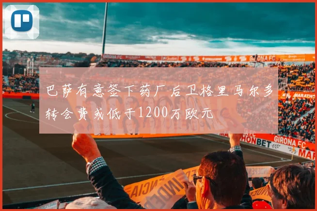 巴萨有意签下药厂后卫格里马尔多转会费或低于1200万欧元