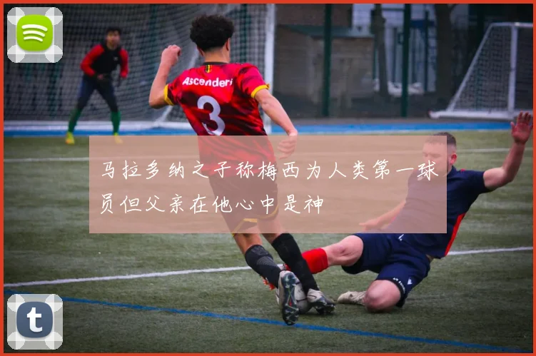 马拉多纳之子称梅西为人类第一球员但父亲在他心中是神