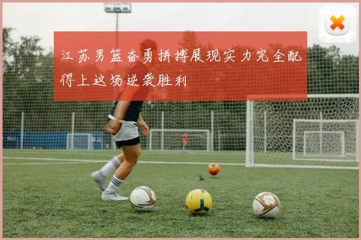 江苏男篮奋勇拼搏展现实力完全配得上这场逆袭胜利